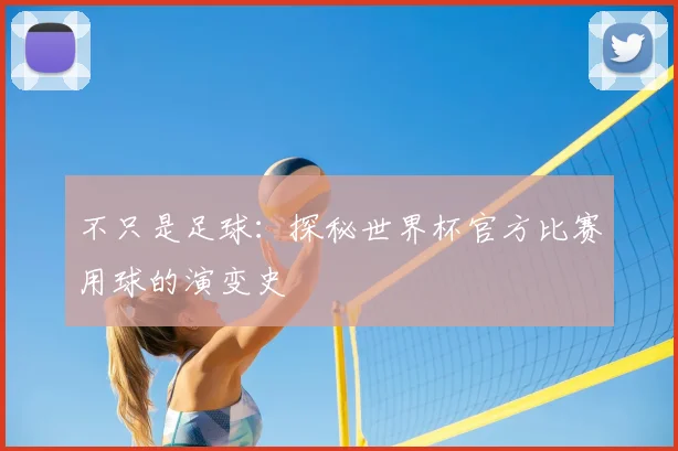 不只是足球:探秘世界杯官方比赛用球的演变史
