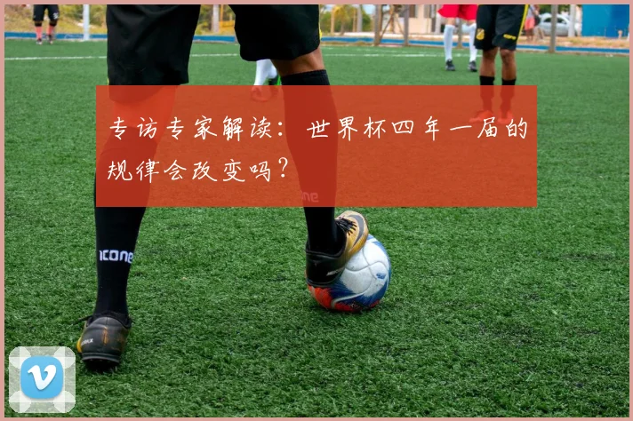 专访专家解读：世界杯四年一届的规律会改变吗？