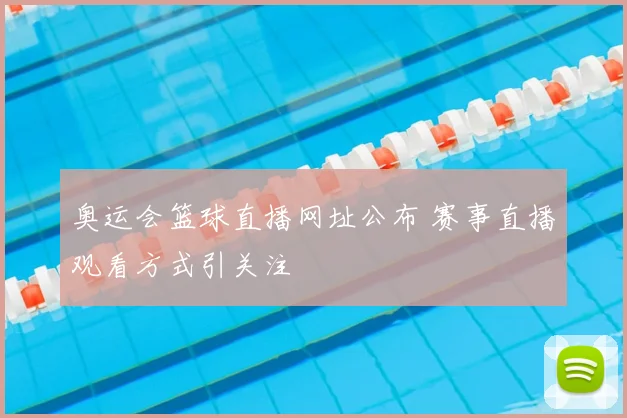 奥运会篮球直播网址公布 赛事直播观看方式引关注