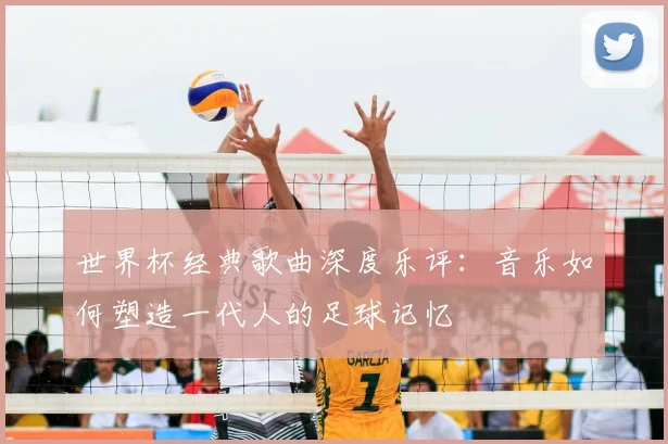 世界杯经典歌曲深度乐评:音乐如何塑造一代人的足球记忆