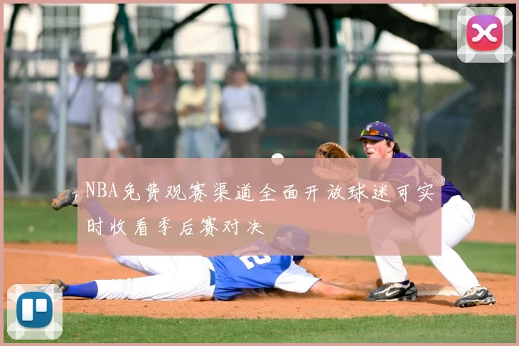 NBA免费观赛渠道全面开放球迷可实时收看季后赛对决