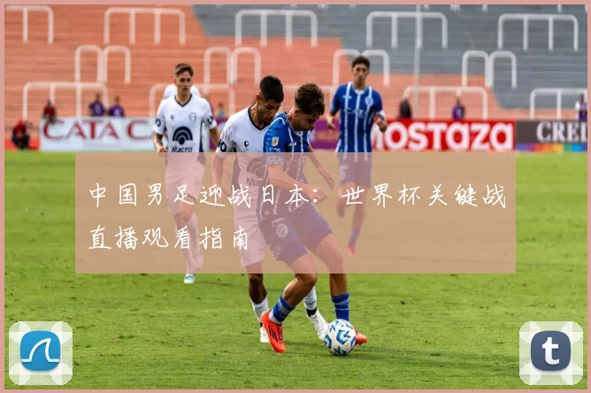 中国男足迎战日本:世界杯关键战直播观看指南