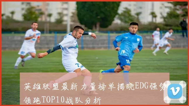 英雄联盟最新力量榜单揭晓EDG强势领跑TOP10战队分析