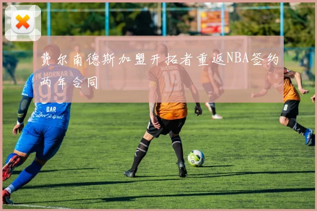 费尔南德斯加盟开拓者重返NBA签约两年合同