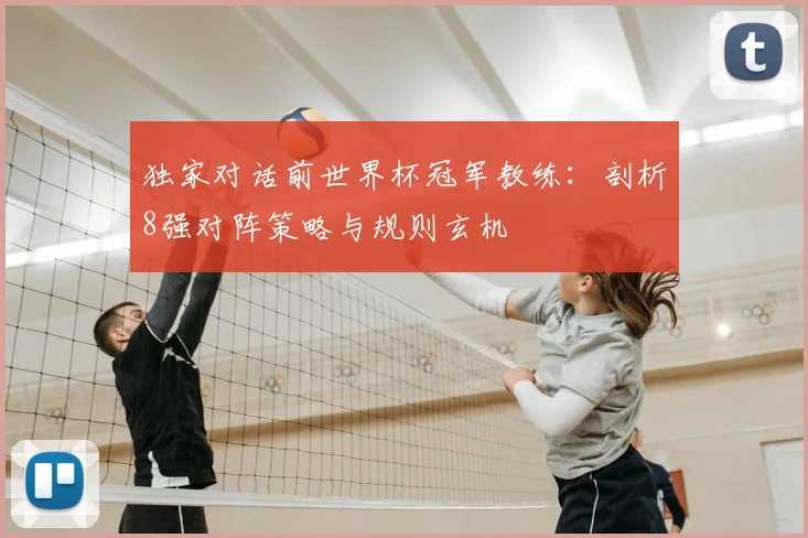 独家对话前世界杯冠军教练:剖析8强对阵策略与规则玄机