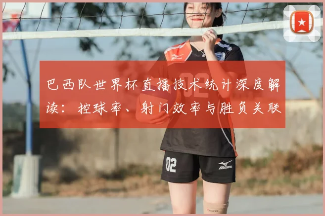 巴西队世界杯直播技术统计深度解读：控球率、射门效率与胜负关联分析