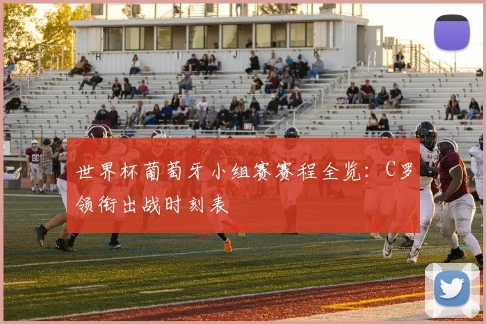 世界杯葡萄牙小组赛赛程全览:C罗领衔出战时刻表