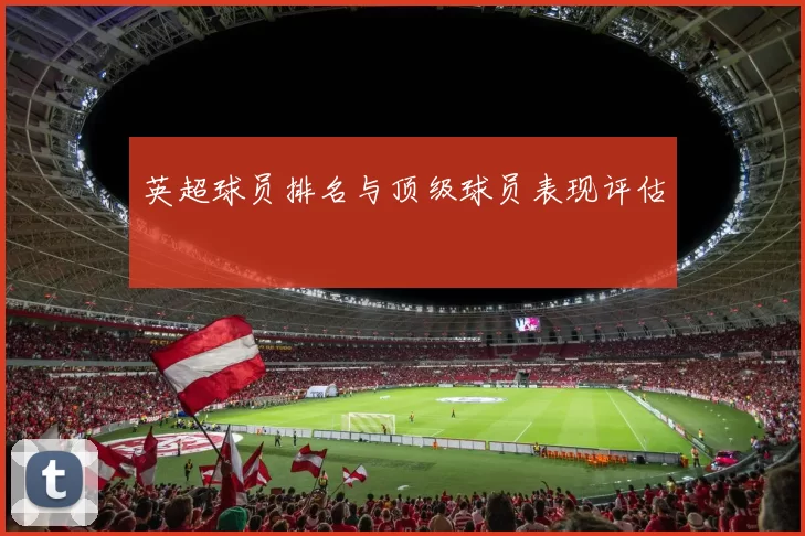英超球员排名与顶级球员表现评估