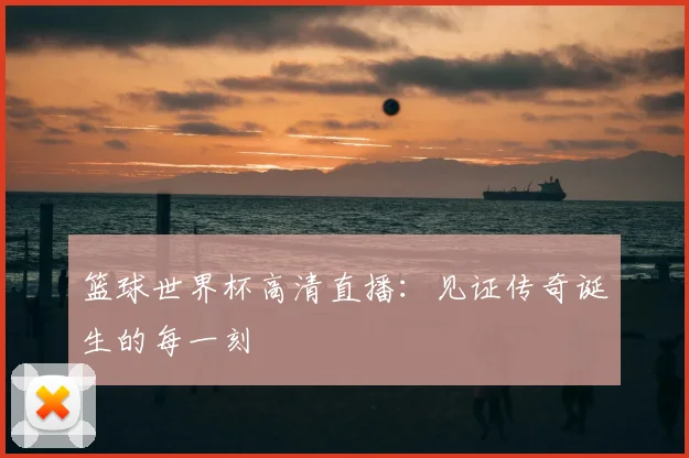 篮球世界杯高清直播:见证传奇诞生的每一刻