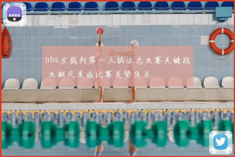nba女裁判第一人执法总决赛关键战 决断尺度成比赛走势焦点