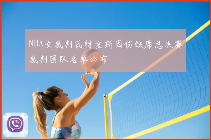 NBA女裁判瓦特金斯因伤缺席总决赛裁判团队名单公布