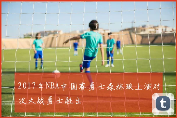 2017年NBA中国赛勇士森林狼上演对攻大战勇士胜出