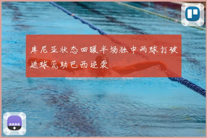 库尼亚状态回暖半场独中两球打破进球荒助巴西逆袭