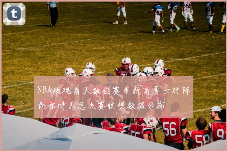 NBA线观看人数创赛季新高勇士对阵凯尔特人总决赛收视数据公布