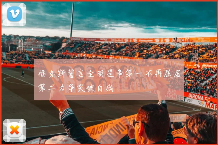 福克斯誓言全明星争第一不再屈居第二力争突破自我