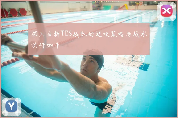深入分析TES战队的进攻策略与战术执行细节