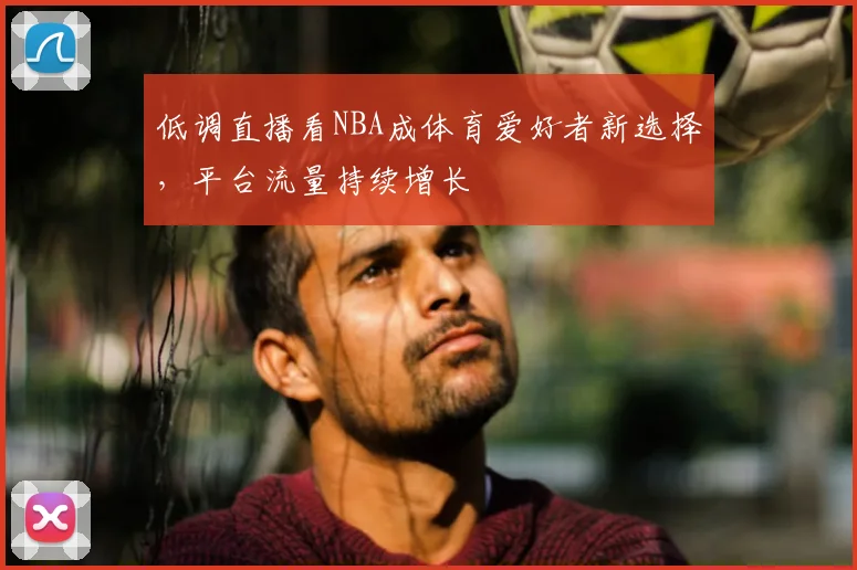 低调直播看NBA成体育爱好者新选择,平台流量持续增长
