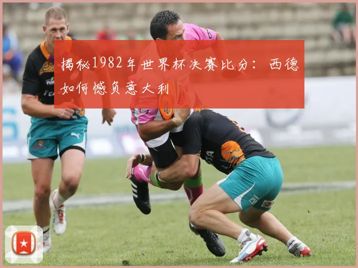 揭秘1982年世界杯决赛比分:西德如何憾负意大利