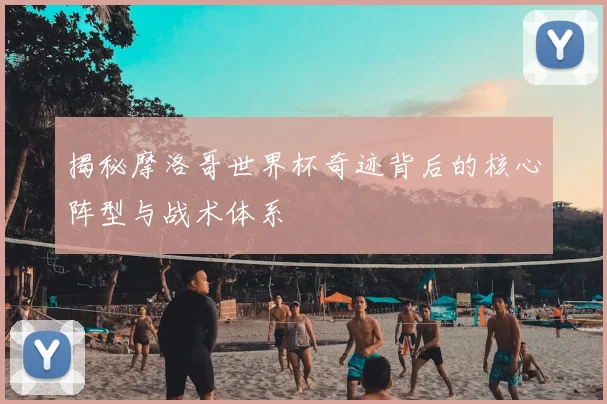 揭秘摩洛哥世界杯奇迹背后的核心阵型与战术体系