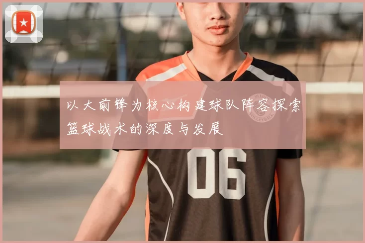 以大前锋为核心构建球队阵容探索篮球战术的深度与发展