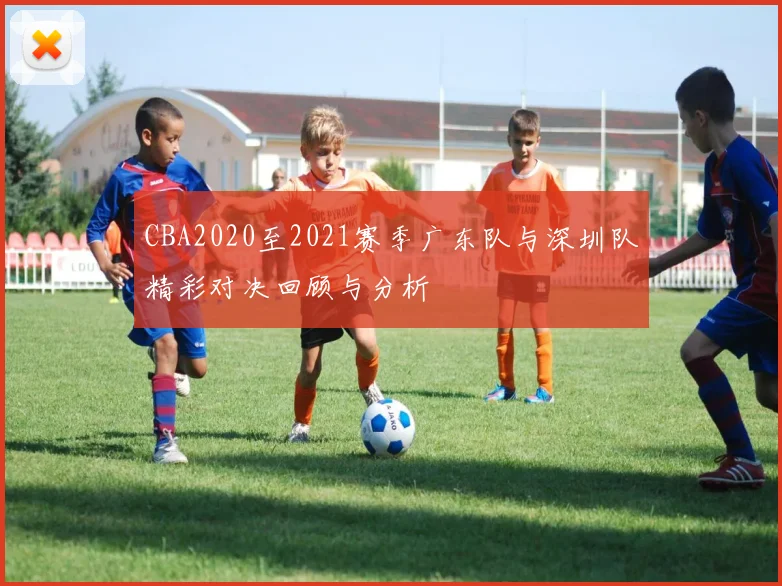 CBA2020至2021赛季广东队与深圳队精彩对决回顾与分析