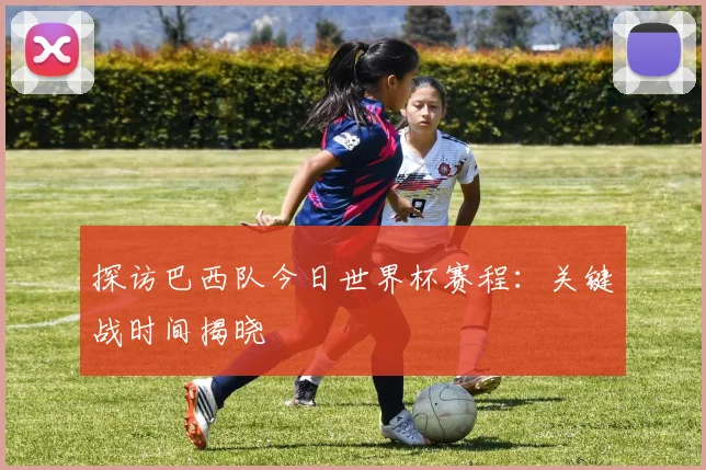 探访巴西队今日世界杯赛程：关键战时间揭晓