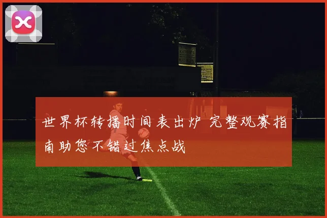 世界杯转播时间表出炉 完整观赛指南助您不错过焦点战