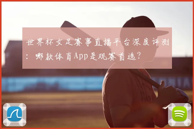 世界杯女足赛事直播平台深度评测:哪款体育App是观赛首选?