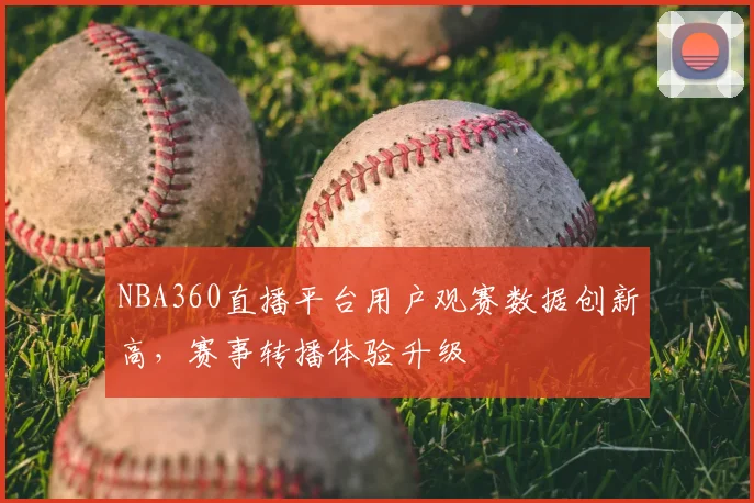 NBA360直播平台用户观赛数据创新高，赛事转播体验升级