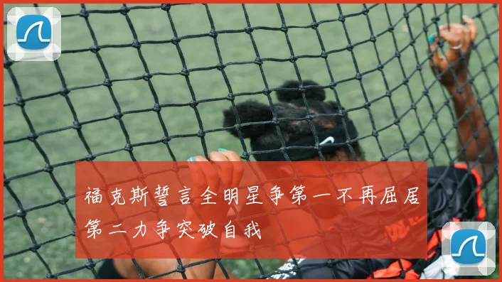 福克斯誓言全明星争第一不再屈居第二力争突破自我