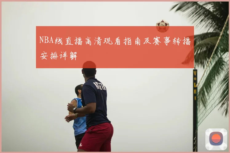 NBA线直播高清观看指南及赛事转播安排详解