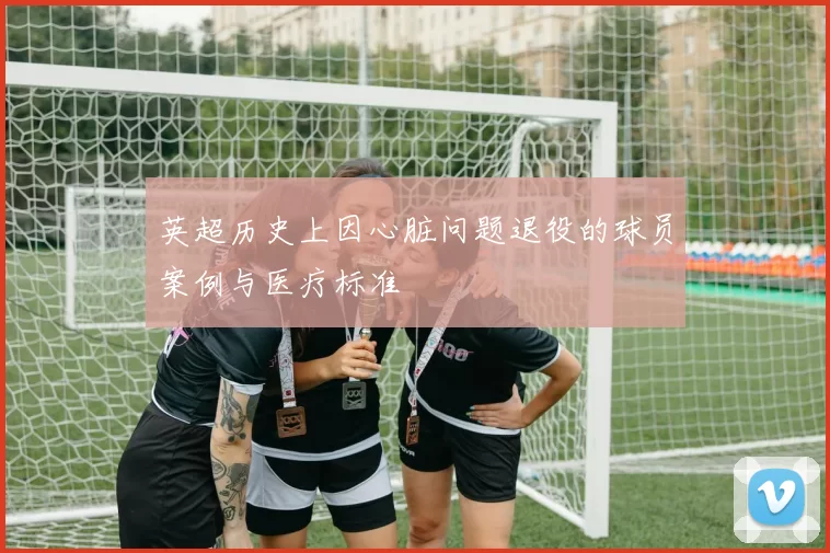 英超历史上因心脏问题退役的球员案例与医疗标准