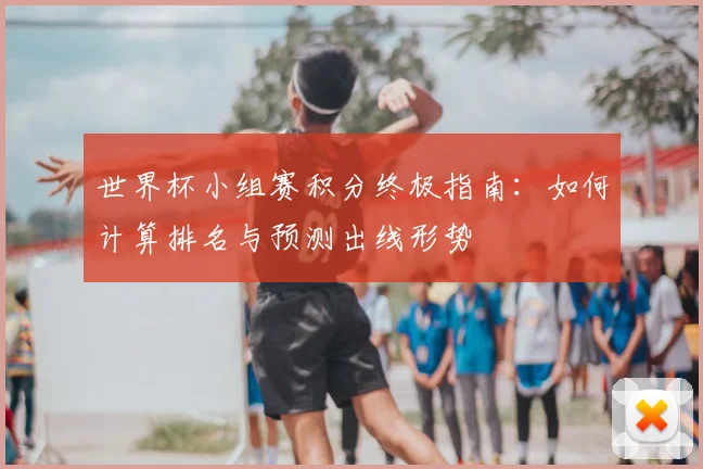 世界杯小组赛积分终极指南:如何计算排名与预测出线形势