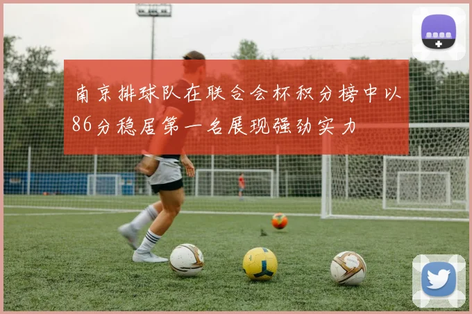 南京排球队在联合会杯积分榜中以86分稳居第一名展现强劲实力