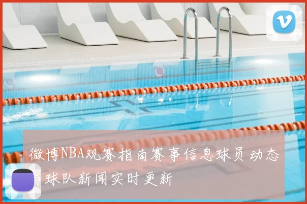 微博NBA观赛指南赛事信息球员动态与球队新闻实时更新