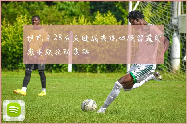 伊巴卡28分关键战表现回顾雷霆时期高效攻防集锦
