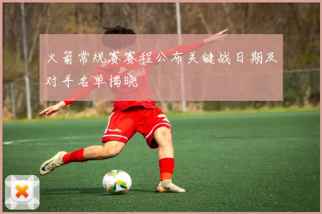 火箭常规赛赛程公布关键战日期及对手名单揭晓