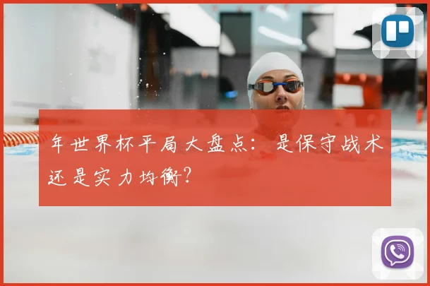 年世界杯平局大盘点:是保守战术还是实力均衡?