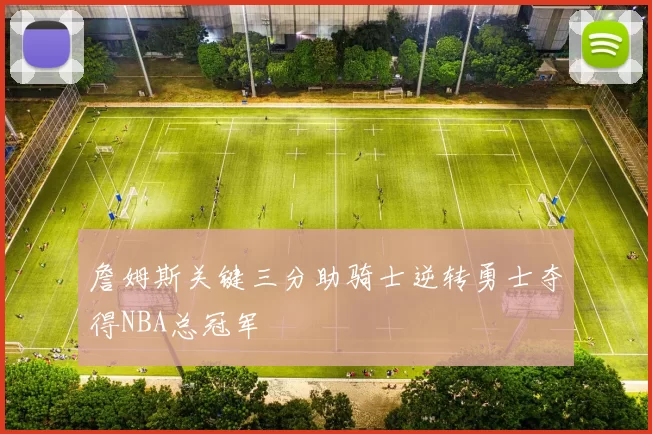 詹姆斯关键三分助骑士逆转勇士夺得NBA总冠军