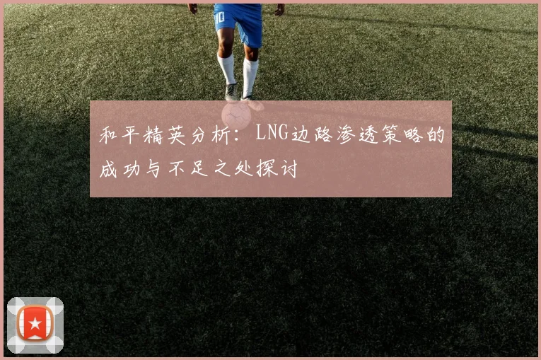 和平精英分析：LNG边路渗透策略的成功与不足之处探讨
