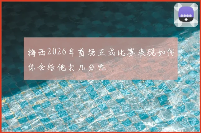 梅西2026年首场正式比赛表现如何你会给他打几分呢