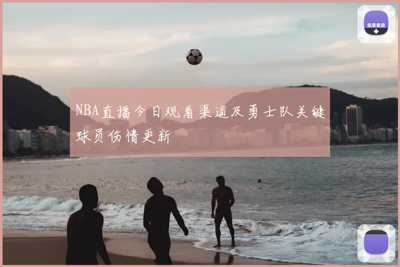 NBA直播今日观看渠道及勇士队关键球员伤情更新