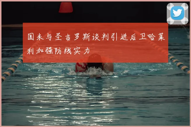 国米与圣吉罗斯谈判引进后卫哈莱利加强防线实力