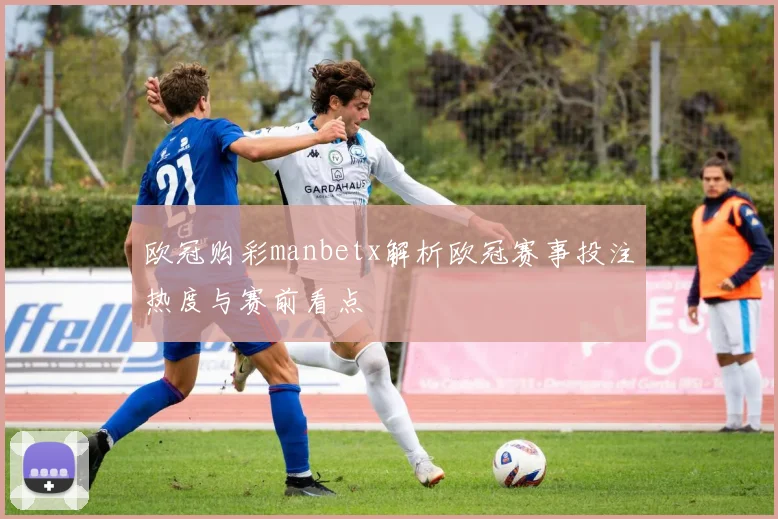 欧冠购彩manbetx解析欧冠赛事投注热度与赛前看点