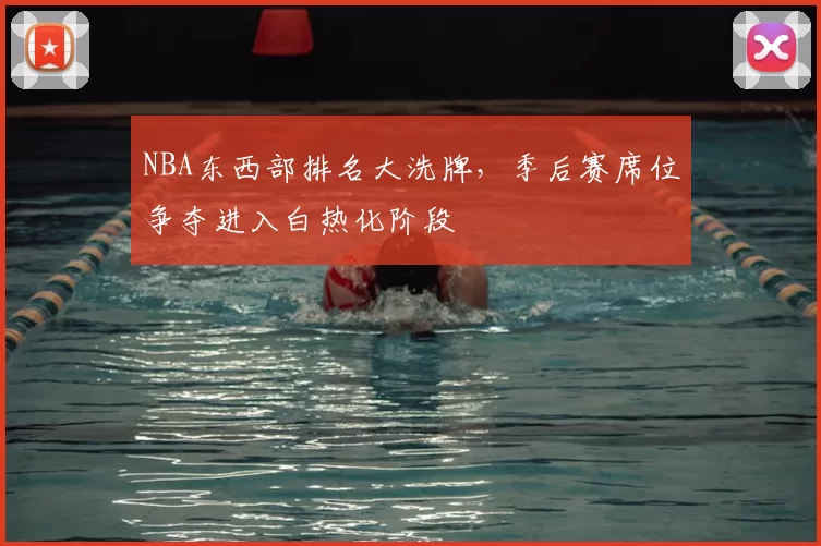 NBA东西部排名大洗牌，季后赛席位争夺进入白热化阶段