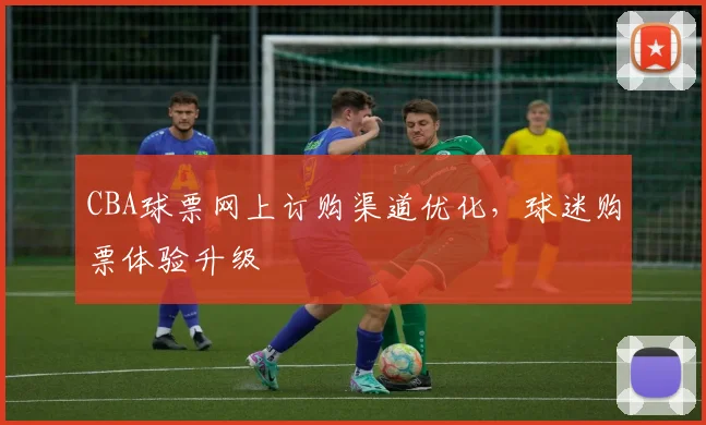CBA球票网上订购渠道优化,球迷购票体验升级