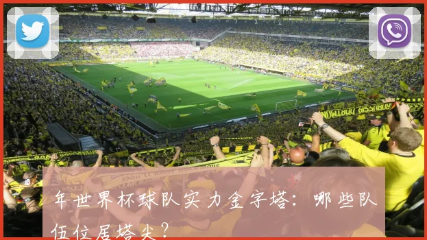 年世界杯球队实力金字塔:哪些队伍位居塔尖?