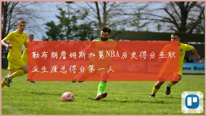 勒布朗詹姆斯加冕NBA历史得分王职业生涯总得分第一人