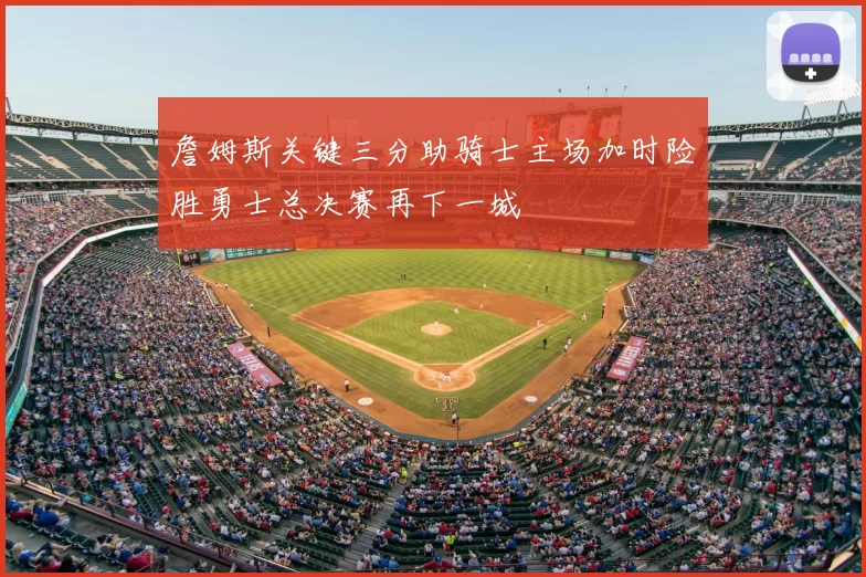 詹姆斯关键三分助骑士主场加时险胜勇士总决赛再下一城