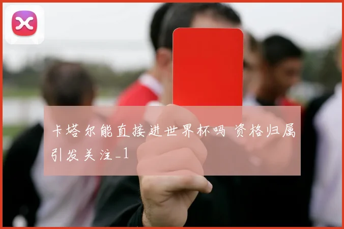 卡塔尔能直接进世界杯吗 资格归属引发关注_1